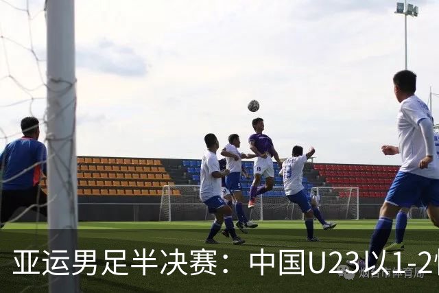 亚运男足半决赛：中国U23以1-2惜败于韩国队，创最佳历史战绩